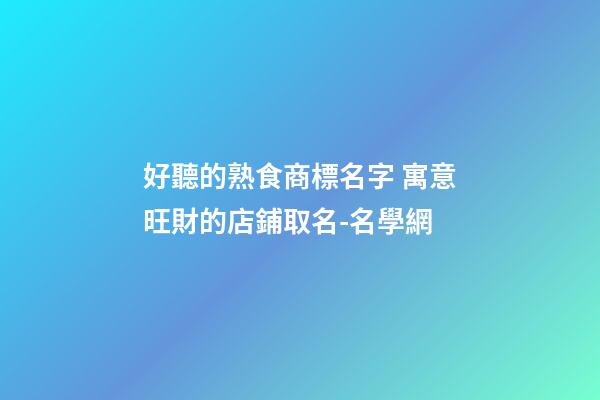 好聽的熟食商標名字 寓意旺財的店鋪取名-名學網-第1張-店鋪起名-玄機派